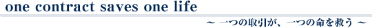 one contract saves one life　～ 一つの取引が、一つの命を救う ～